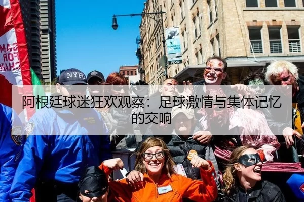 阿根廷球迷狂欢观察：足球激情与集体记忆的交响