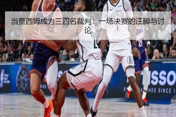 当贾西姆成为三四名裁判：一场决赛的注脚与讨论